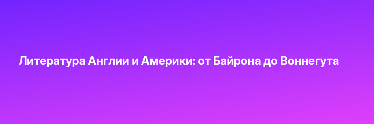 Литература Англии и Америки: от Байрона до Воннегута