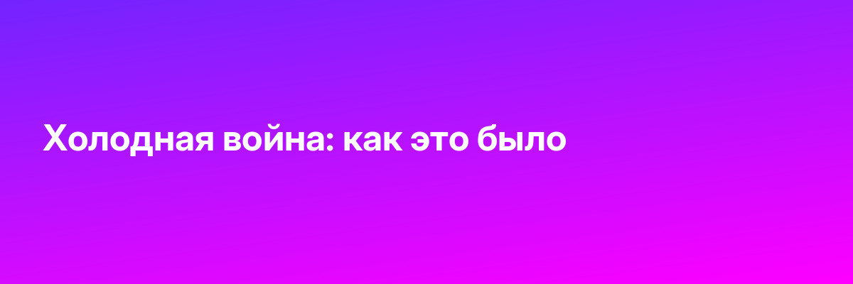 Холодная война: как это было