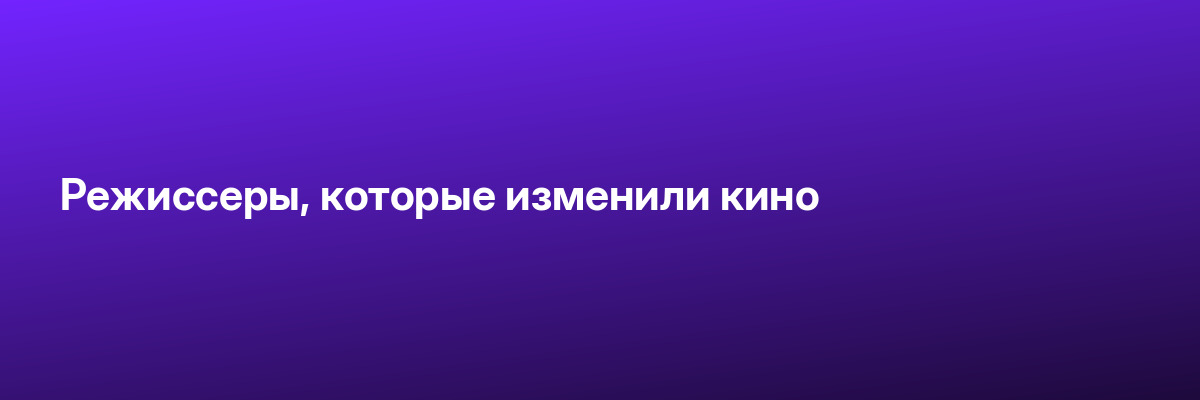 Режиссеры, которые изменили кино