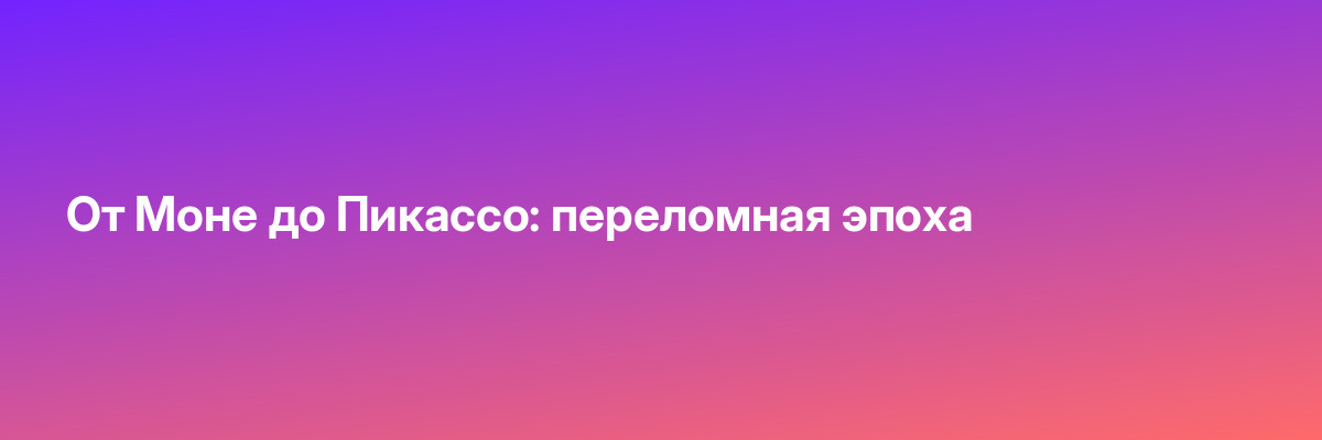 От Моне до Пикассо: переломная эпоха