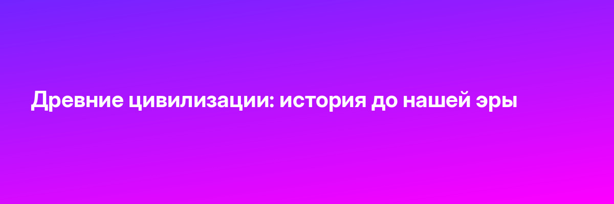 Древние цивилизации: история до нашей эры
