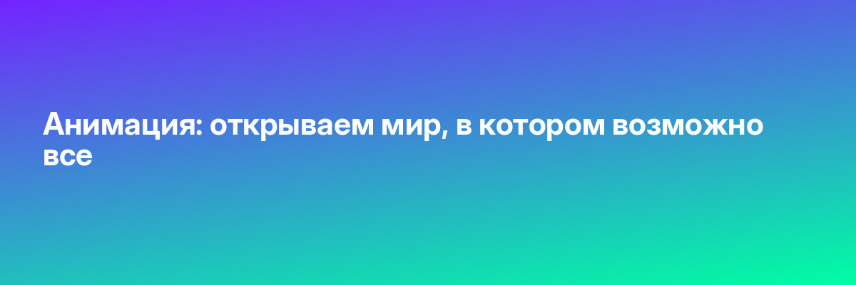 Анимация: открываем мир, в котором возможно все