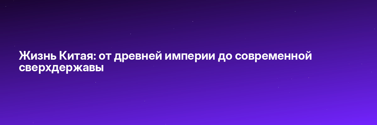 Жизнь Китая: от древней империи до современной сверхдержавы