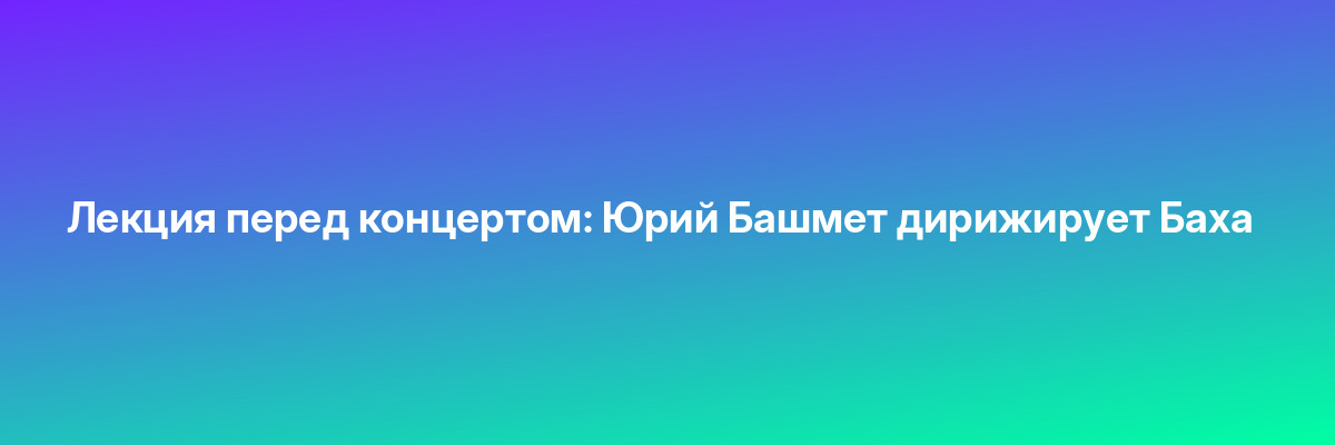 Лекция перед концертом: Юрий Башмет дирижирует Баха