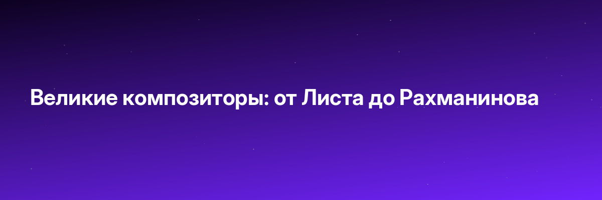 Великие композиторы: от Листа до Рахманинова