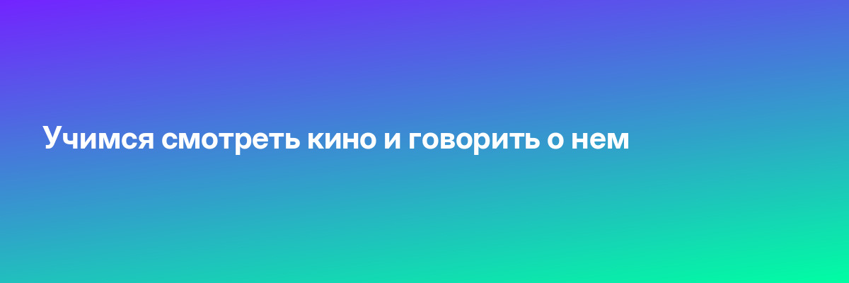 Учимся смотреть кино и говорить о нем