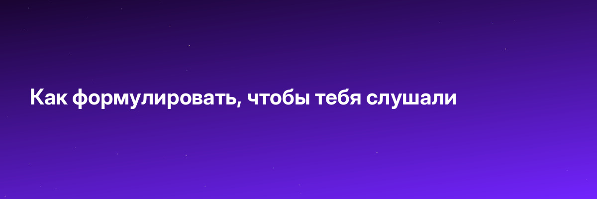 Как формулировать, чтобы тебя слушали