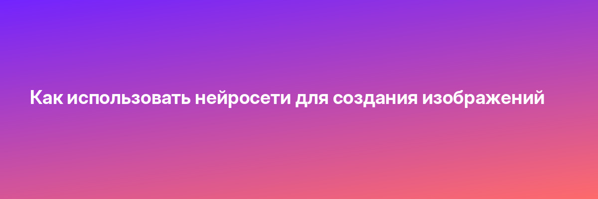 Как использовать нейросети для создания изображений