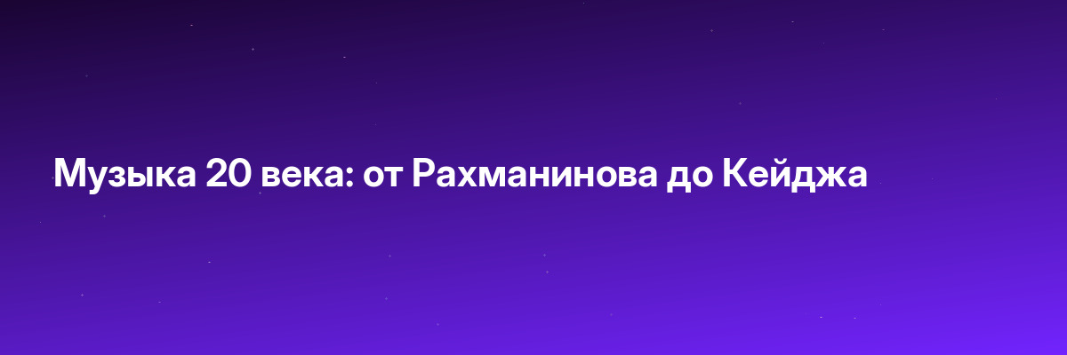 Музыка 20 века: от Рахманинова до Кейджа