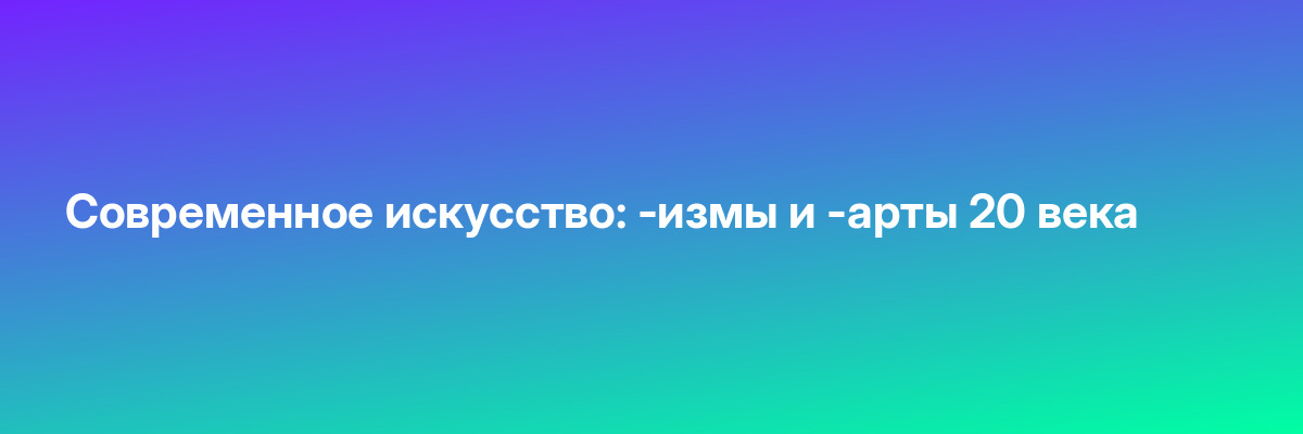 Современное искусство: -измы и -арты 20 века