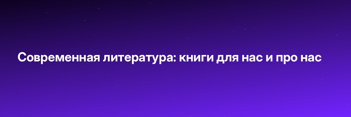 Современная литература: книги для нас и про нас