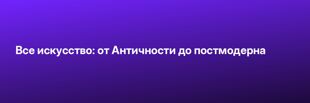 Все искусство: от Античности до постмодерна