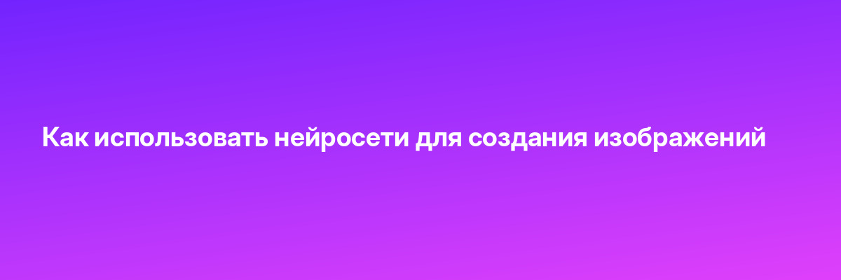Как использовать нейросети для создания изображений