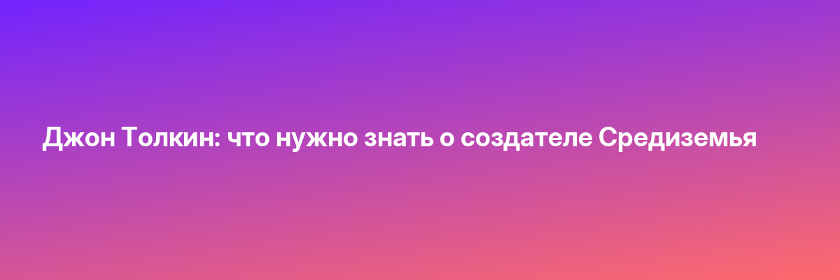 Джон Толкин: что нужно знать о создателе Средиземья