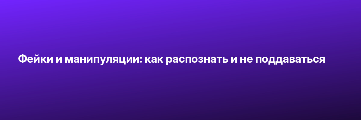 Фейки и манипуляции: как распознать и не поддаваться