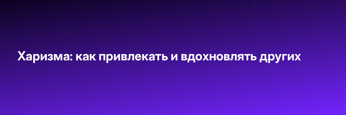 Харизма: как привлекать и вдохновлять других
