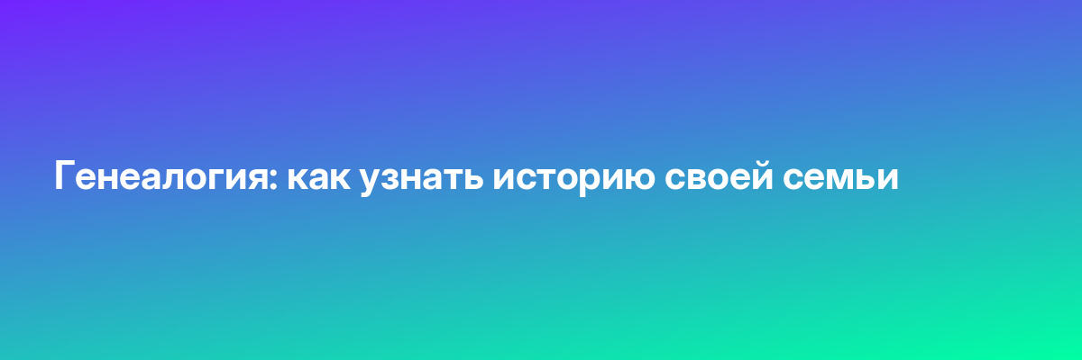 Генеалогия: как узнать историю своей семьи