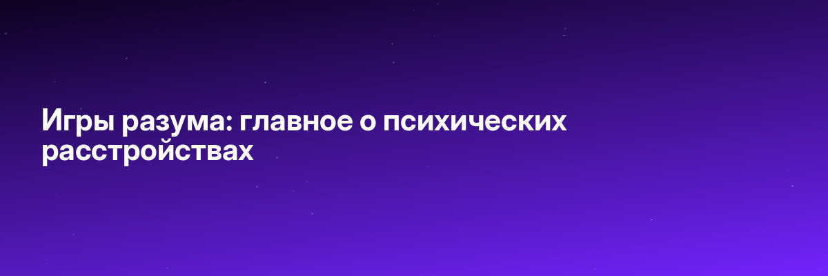 Игры разума: главное о психических расстройствах