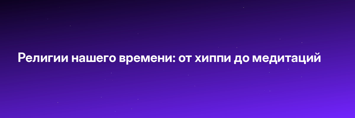 Религии нашего времени: от хиппи до медитаций