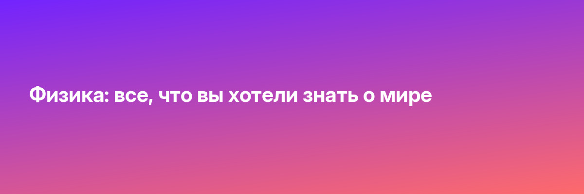 Физика: все, что вы хотели знать о мире