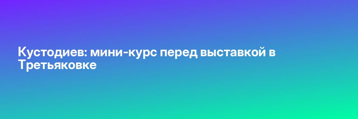 Кустодиев: мини-курс перед выставкой в Третьяковке