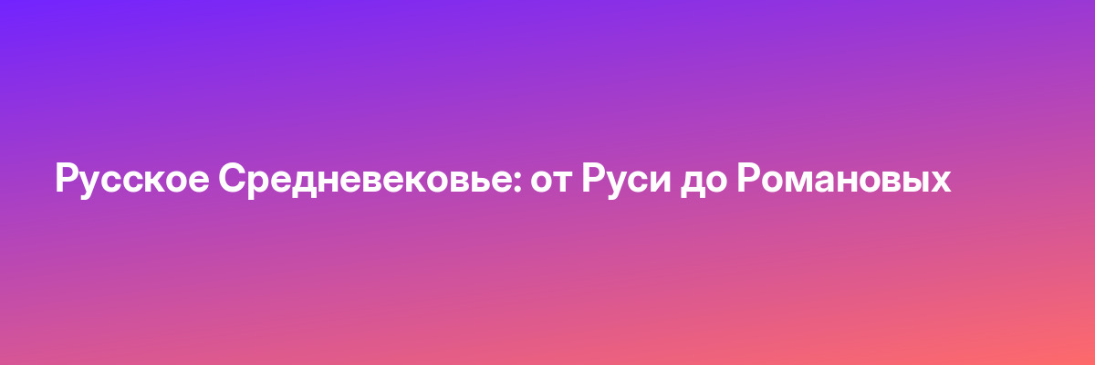 Русское Средневековье: от Руси до Романовых