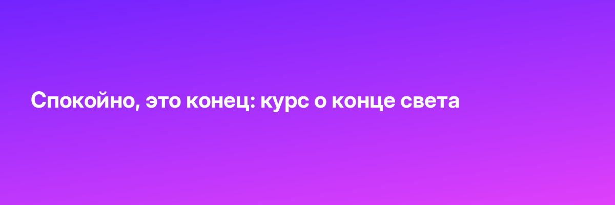 Cпокойно, это конец: курс о конце света