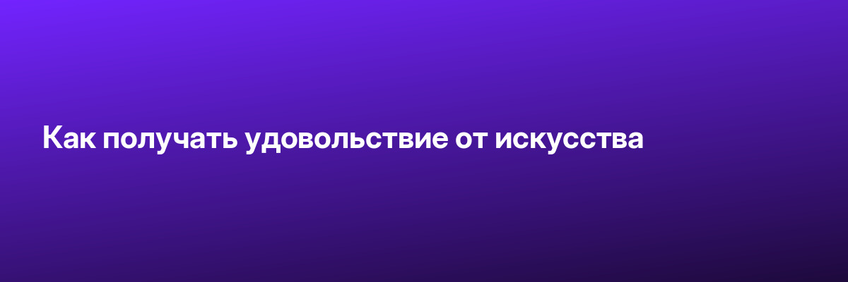 Как получать удовольствие от искусства