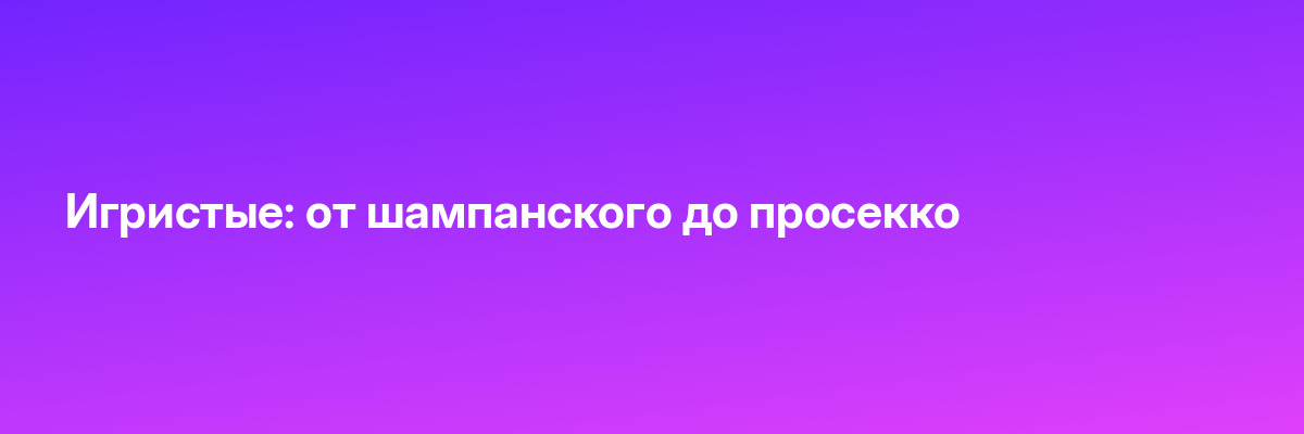 Игристые: от шампанского до просекко