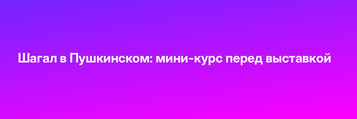 Шагал в Пушкинском: мини-курс перед выставкой