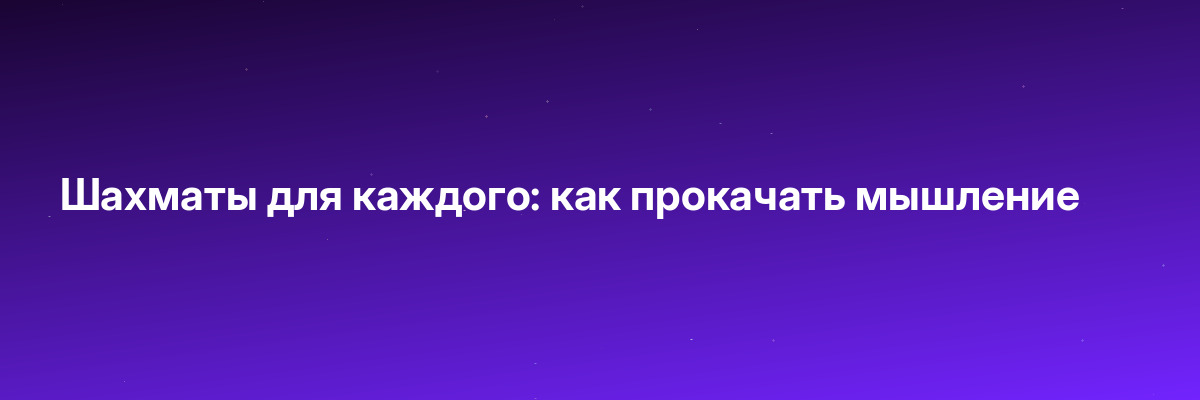 Шахматы для каждого: как прокачать мышление