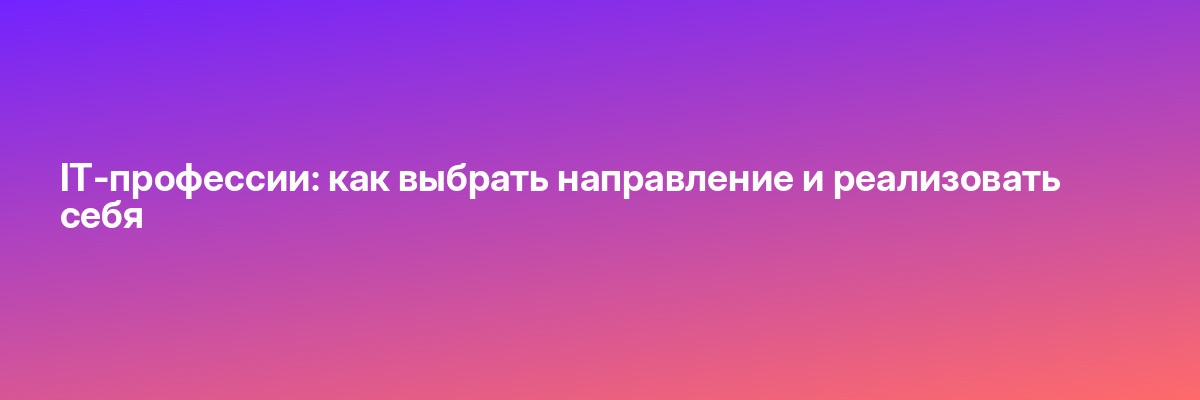 IT-профессии: как выбрать направление и реализовать себя