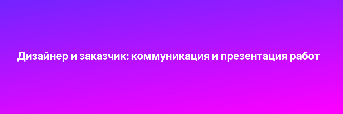 Дизайнер и заказчик: коммуникация и презентация работ
