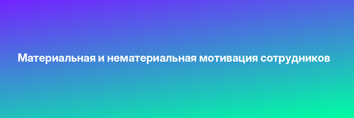 Материальная и нематериальная мотивация сотрудников