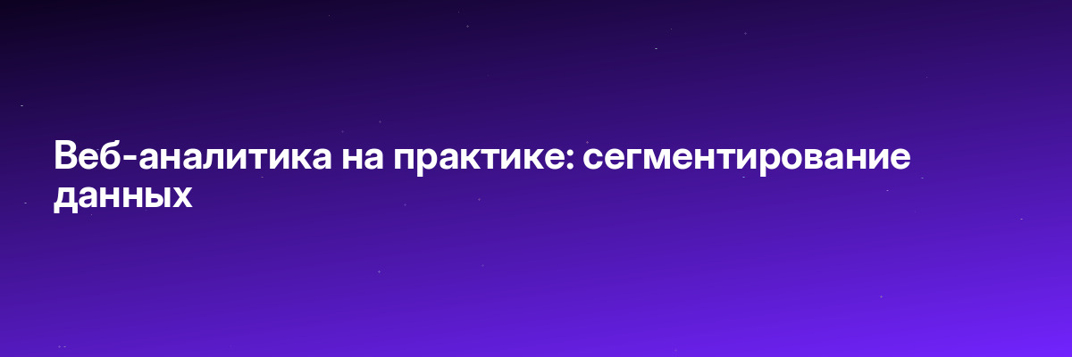Веб-аналитика на практике: сегментирование данных