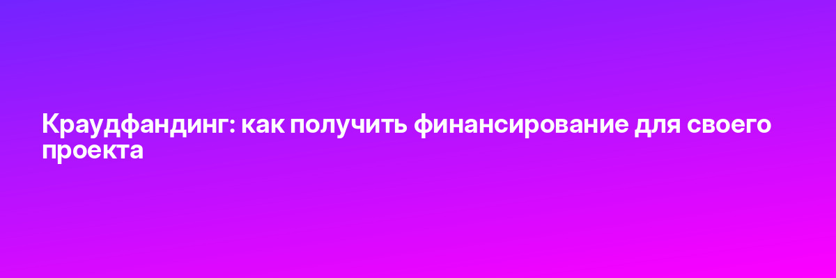 Краудфандинг: как получить финансирование для своего проекта