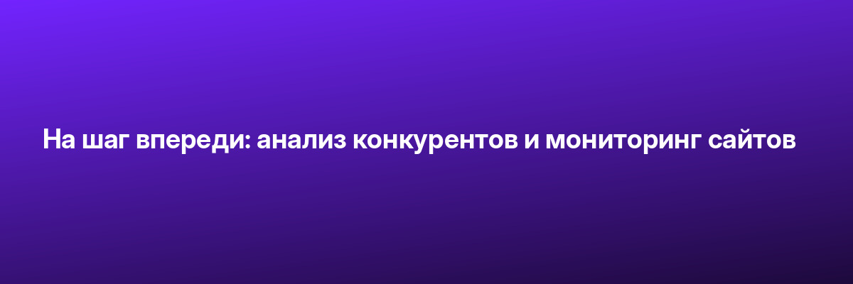 На шаг впереди: анализ конкурентов и мониторинг сайтов
