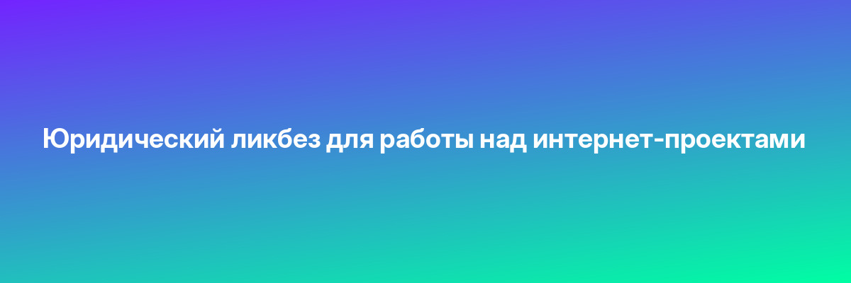 Юридический ликбез для работы над интернет-проектами