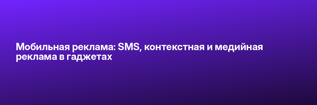 Мобильная реклама: SMS, контекстная и медийная реклама в гаджетах