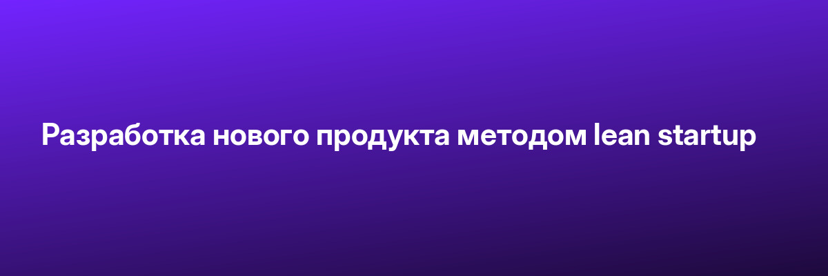 Разработка нового продукта методом lean startup