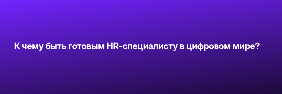К чему быть готовым HR-специалисту в цифровом мире?
