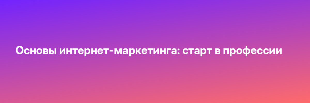 Основы интернет-маркетинга: старт в профессии