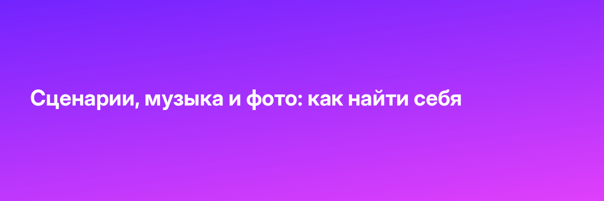 Сценарии, музыка и фото: как найти себя