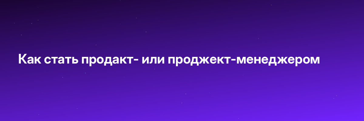 Как стать продакт- или проджект-менеджером