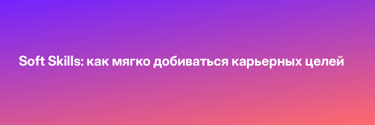 Soft Skills: как мягко добиваться карьерных целей