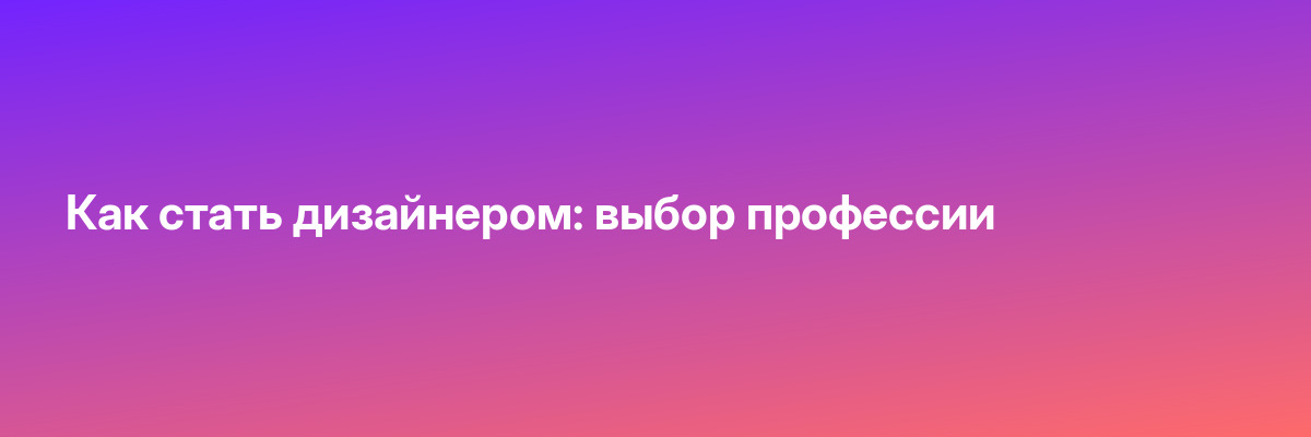 Как стать дизайнером: выбор профессии