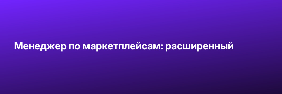 Менеджер по маркетплейсам: расширенный