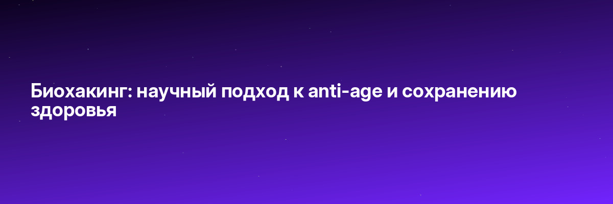 Биохакинг: научный подход к anti-age и сохранению здоровья