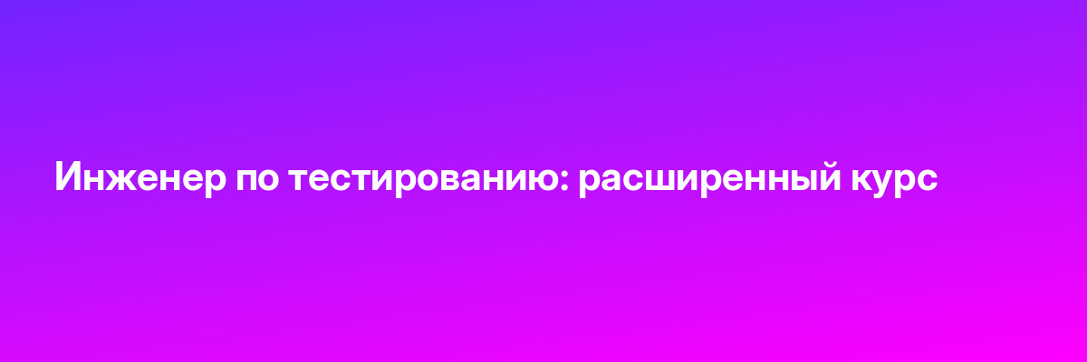 Инженер по тестированию: расширенный курс