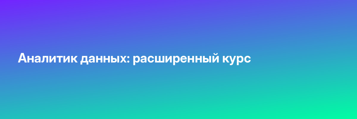 Аналитик данных: расширенный курс